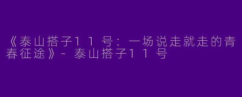《泰山搭子11号：一场说走就走的青春征途》-泰山搭子11号