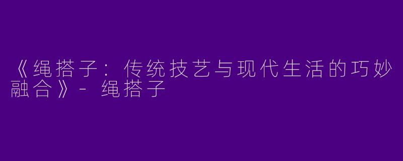 《绳搭子：传统技艺与现代生活的巧妙融合》