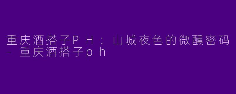 重庆酒搭子PH：山城夜色的微醺密码-重庆酒搭子ph