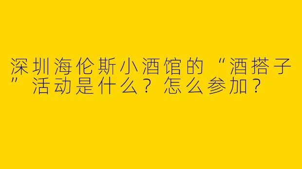 深圳海伦斯小酒馆的“酒搭子”活动是什么？怎么参加？