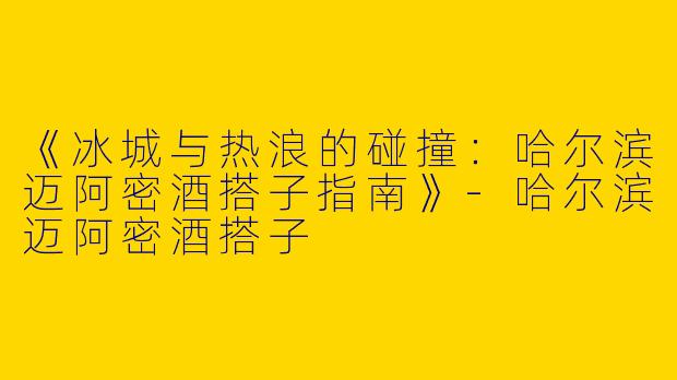《冰城与热浪的碰撞：哈尔滨迈阿密酒搭子指南》-哈尔滨迈阿密酒搭子