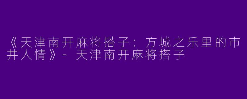 《天津南开麻将搭子：方城之乐里的市井人情》-天津南开麻将搭子