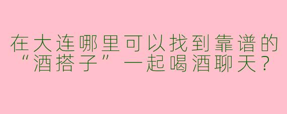 在大连哪里可以找到靠谱的“酒搭子”一起喝酒聊天？