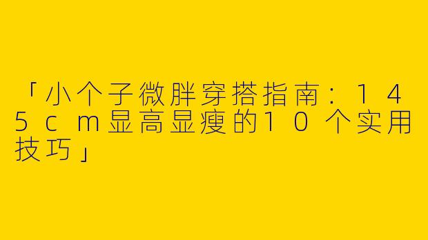 「小个子微胖穿搭指南：145cm显高显瘦的10个实用技巧」