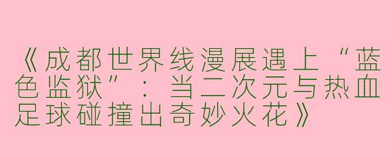 《成都世界线漫展遇上“蓝色监狱”：当二次元与热血足球碰撞出奇妙火花》