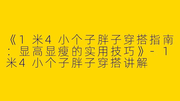 《1米4小个子胖子穿搭指南：显高显瘦的实用技巧》-1米4小个子胖子穿搭讲解