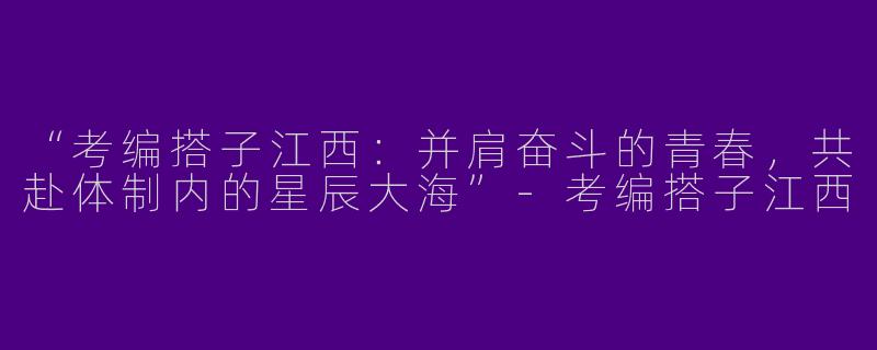 “考编搭子江西：并肩奋斗的青春，共赴体制内的星辰大海”-考编搭子江西
