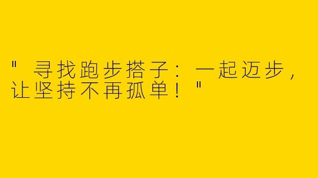 "寻找跑步搭子：一起迈步，让坚持不再孤单！"