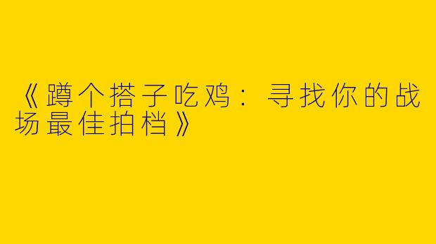 《蹲个搭子吃鸡：寻找你的战场最佳拍档》