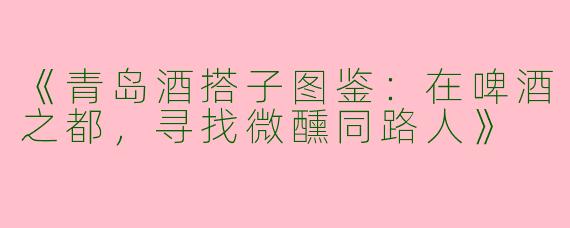 《青岛酒搭子图鉴：在啤酒之都，寻找微醺同路人》