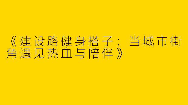 《建设路健身搭子：当城市街角遇见热血与陪伴》