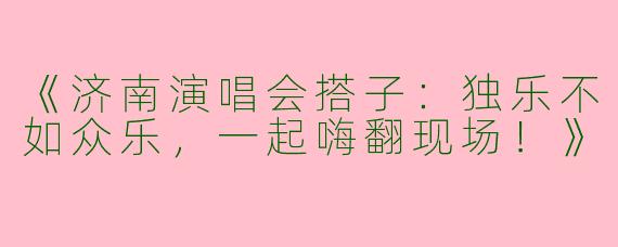 《济南演唱会搭子：独乐不如众乐，一起嗨翻现场！》