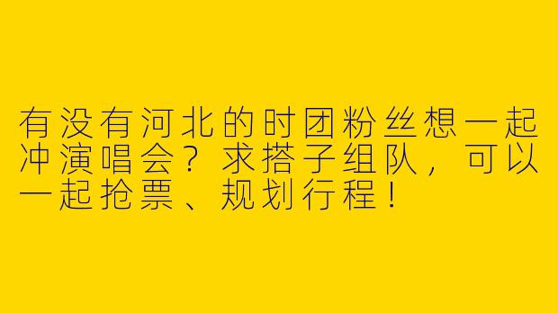 有没有河北的时团粉丝想一起冲演唱会？求搭子组队，可以一起抢票、规划行程！