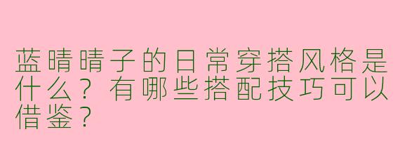 蓝晴晴子的日常穿搭风格是什么?有哪些搭配技巧可以借鉴?