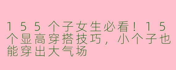 155个子女生必看！15个显高穿搭技巧，小个子也能穿出大气场