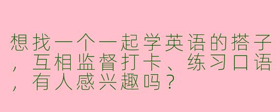 想找一个一起学英语的搭子，互相监督打卡、练习口语，有人感兴趣吗？