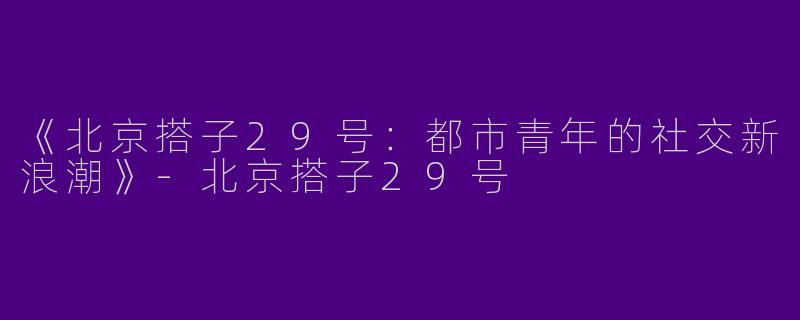 《北京搭子29号：都市青年的社交新浪潮》-北京搭子29号
