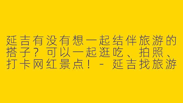 延吉有没有想一起结伴旅游的搭子？可以一起逛吃、拍照、打卡网红景点！-延吉找旅游搭子