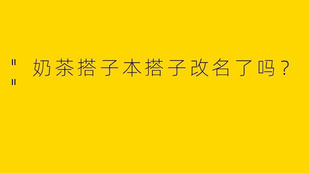 "奶茶搭子本搭子改名了吗？"