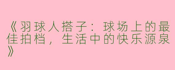 《羽球人搭子：球场上的最佳拍档，生活中的快乐源泉》