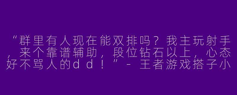 “群里有人现在能双排吗？我主玩射手，来个靠谱辅助，段位钻石以上，心态好不骂人的dd！”-王者游戏搭子小群