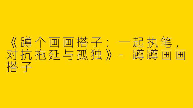 《蹲个画画搭子：一起执笔，对抗拖延与孤独》-蹲蹲画画搭子