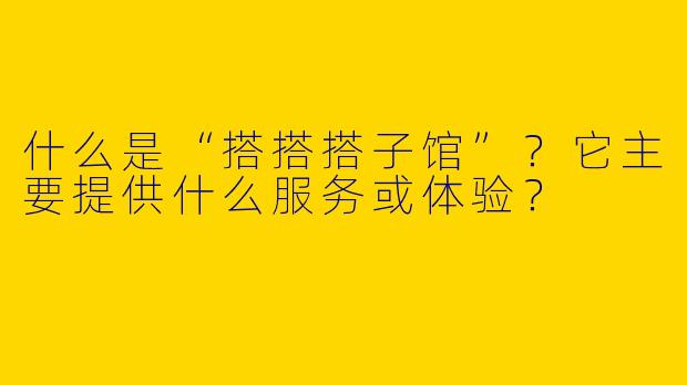 什么是“搭搭搭子馆”？它主要提供什么服务或体验？