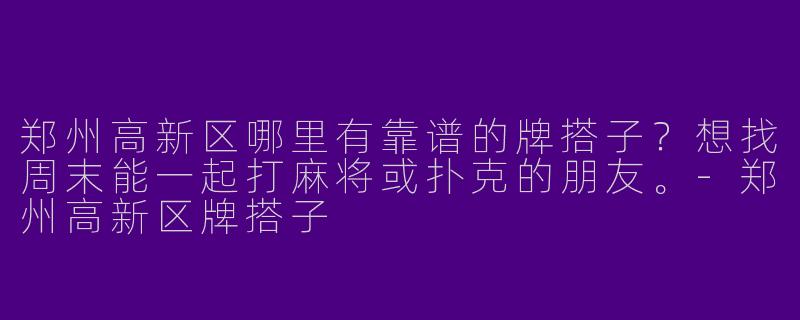 郑州高新区哪里有靠谱的牌搭子？想找周末能一起打麻将或扑克的朋友。-郑州高新区牌搭子