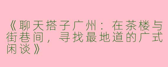 《聊天搭子广州：在茶楼与街巷间，寻找最地道的广式闲谈》