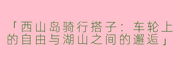 「西山岛骑行搭子：车轮上的自由与湖山之间的邂逅」