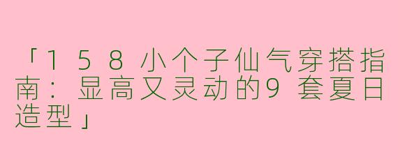 「158小个子仙气穿搭指南：显高又灵动的9套夏日造型」