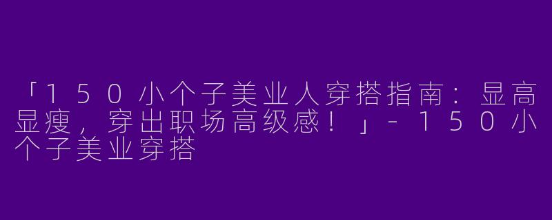 「150小个子美业人穿搭指南：显高显瘦，穿出职场高级感！」-150小个子美业穿搭