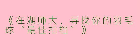 《在湖师大，寻找你的羽毛球“最佳拍档”》