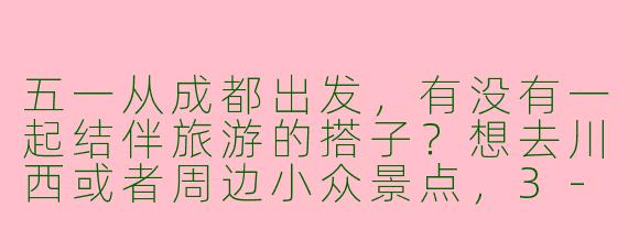 五一从成都出发，有没有一起结伴旅游的搭子？想去川西或者周边小众景点，3-5天行程，预算适中，求组队！
