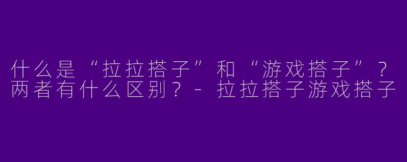 什么是“拉拉搭子”和“游戏搭子”？两者有什么区别？-拉拉搭子游戏搭子