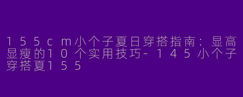 155cm小个子夏日穿搭指南：显高显瘦的10个实用技巧-145小个子穿搭夏155
