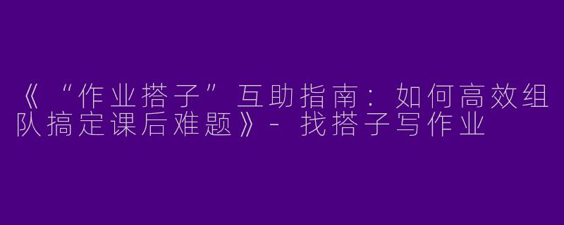 《“作业搭子”互助指南：如何高效组队搞定课后难题》-找搭子写作业