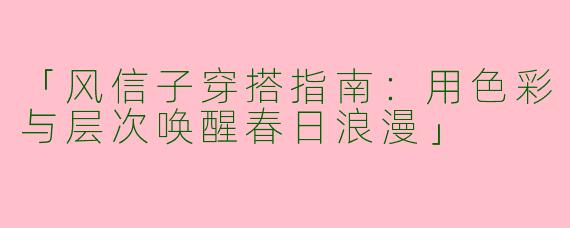 「风信子穿搭指南：用色彩与层次唤醒春日浪漫」