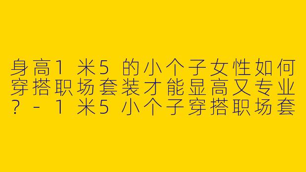 身高1米5的小个子女性如何穿搭职场套装才能显高又专业？