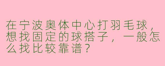 在宁波奥体中心打羽毛球,想找固定的球搭子,一般怎么找比较靠谱?