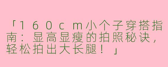 「160cm小个子穿搭指南：显高显瘦的拍照秘诀，轻松拍出大长腿！」