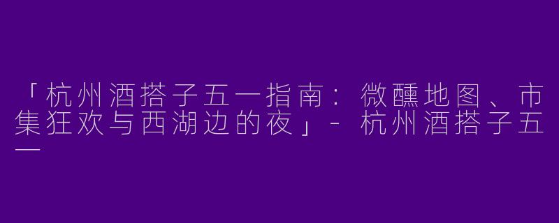 「杭州酒搭子五一指南：微醺地图、市集狂欢与西湖边的夜」-杭州酒搭子五一