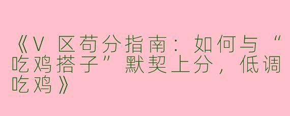 《V区苟分指南：如何与“吃鸡搭子”默契上分，低调吃鸡》