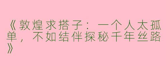 《敦煌求搭子：一个人太孤单，不如结伴探秘千年丝路》