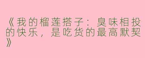 《我的榴莲搭子：臭味相投的快乐，是吃货的最高默契》