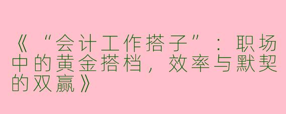 《“会计工作搭子”：职场中的黄金搭档，效率与默契的双赢》