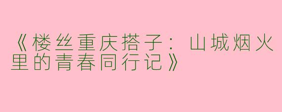 《楼丝重庆搭子：山城烟火里的青春同行记》