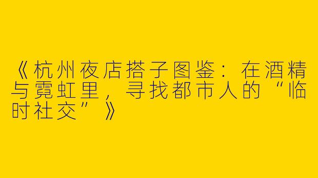 《杭州夜店搭子图鉴：在酒精与霓虹里，寻找都市人的“临时社交”》