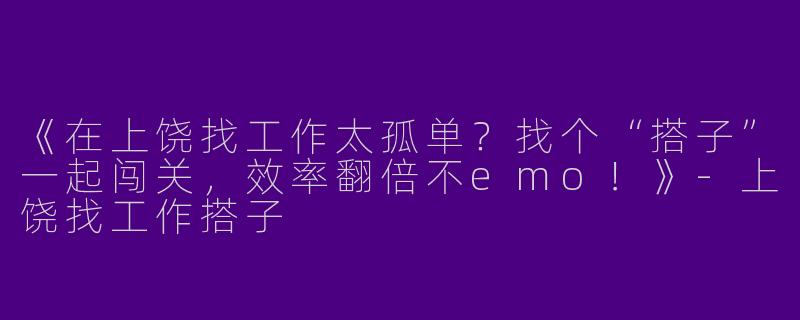 《在上饶找工作太孤单？找个“搭子”一起闯关，效率翻倍不emo！》-上饶找工作搭子
