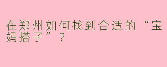 在郑州如何找到合适的“宝妈搭子”？